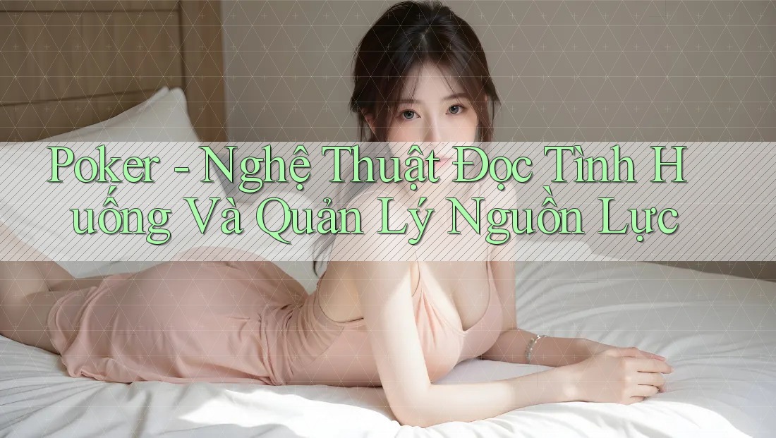 Poker - Nghệ Thuật Đọc Tình Huống Và Quản Lý Nguồn Lực Poker - Nghệ Thuật Đọc Tình Huống Và Quản Lý Nguồn Lực