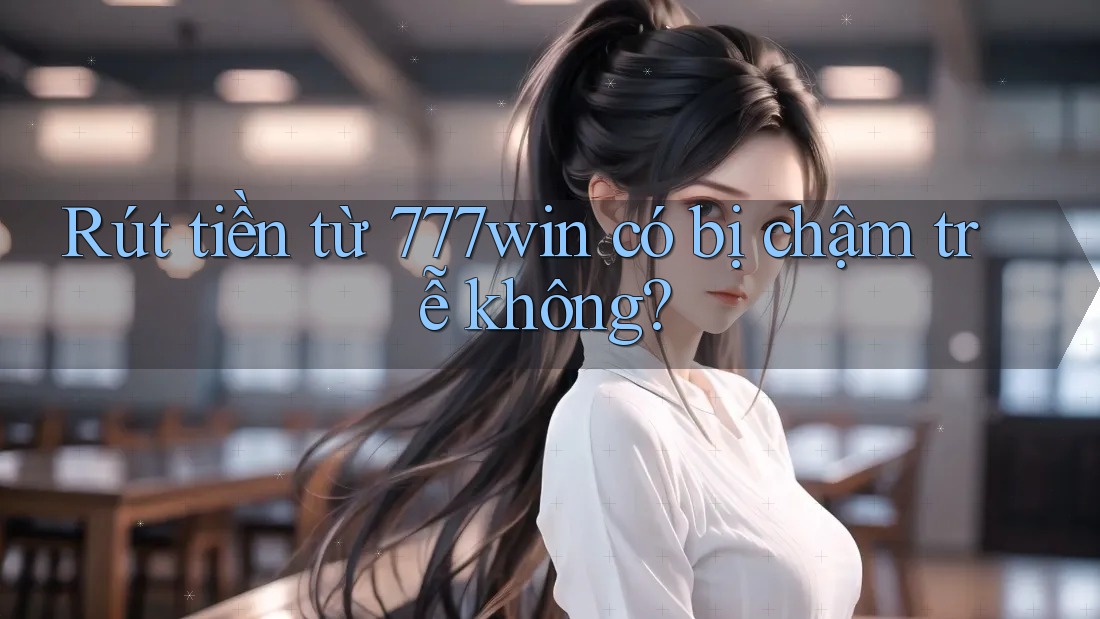 Rút tiền từ 777win có bị chậm trễ không? Rút tiền từ 777win có bị chậm trễ không?