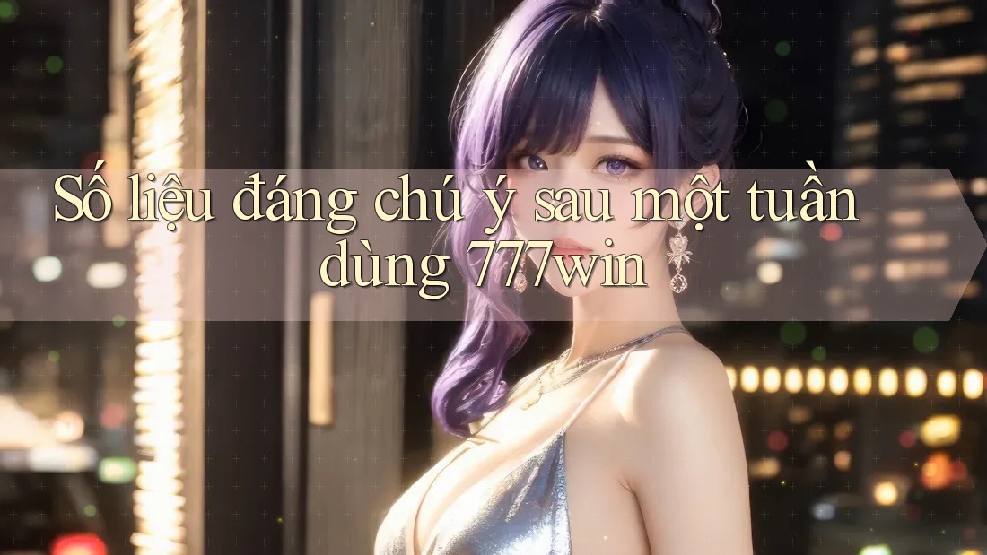 Số liệu đáng chú ý sau một tuần dùng 777win Số liệu đáng chú ý sau một tuần dùng 777win
