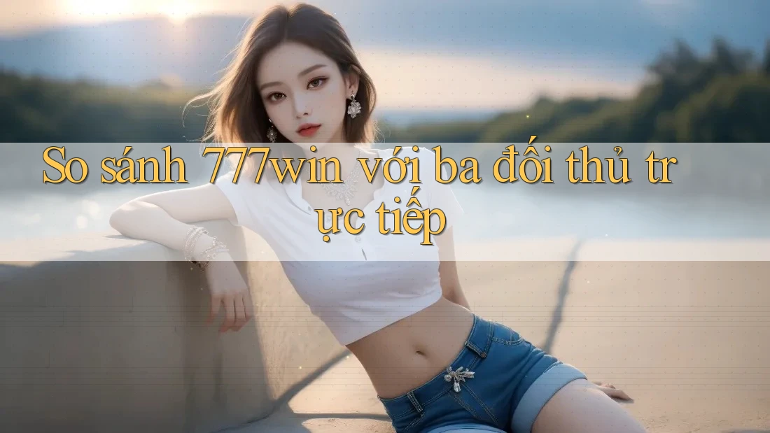 So sánh 777win với ba đối thủ trực tiếp So sánh 777win với ba đối thủ trực tiếp