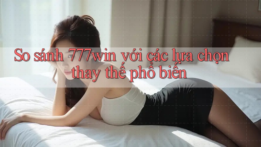 So sánh 777win với các lựa chọn thay thế phổ biến So sánh 777win với các lựa chọn thay thế phổ biến