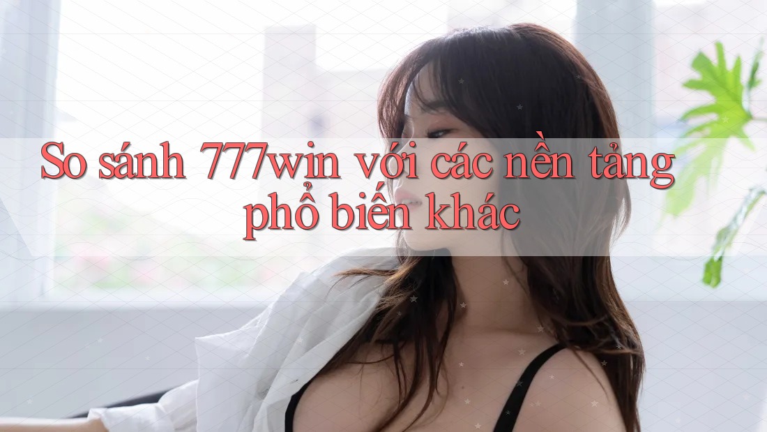 So sánh 777win với các nền tảng phổ biến khác So sánh 777win với các nền tảng phổ biến khác