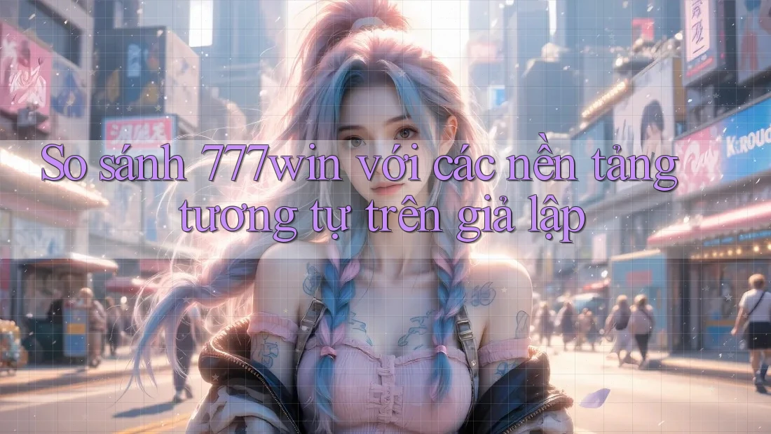 So sánh 777win với các nền tảng tương tự trên giả lập So sánh 777win với các nền tảng tương tự trên giả lập