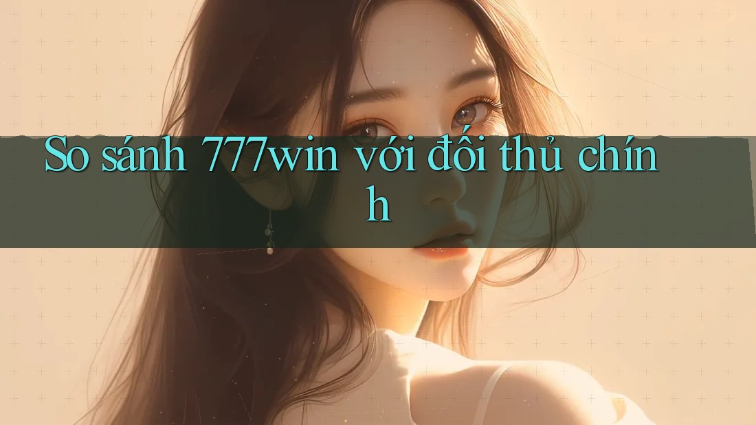 So sánh 777win với đối thủ chính So sánh 777win với đối thủ chính