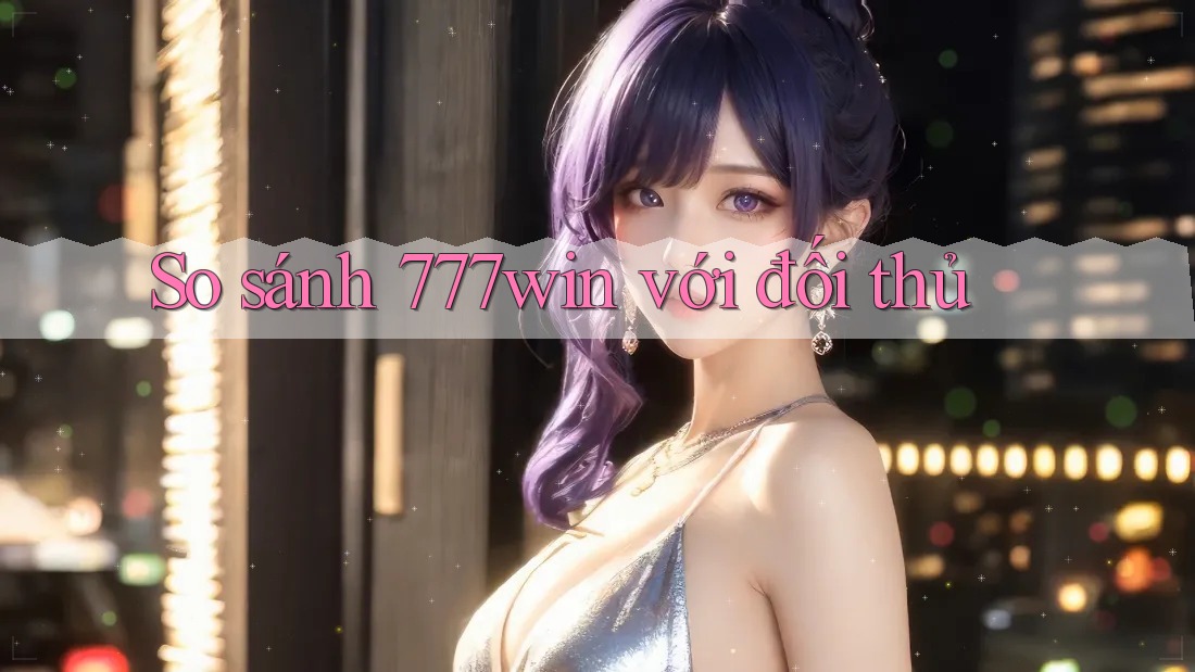 So sánh 777win với đối thủ