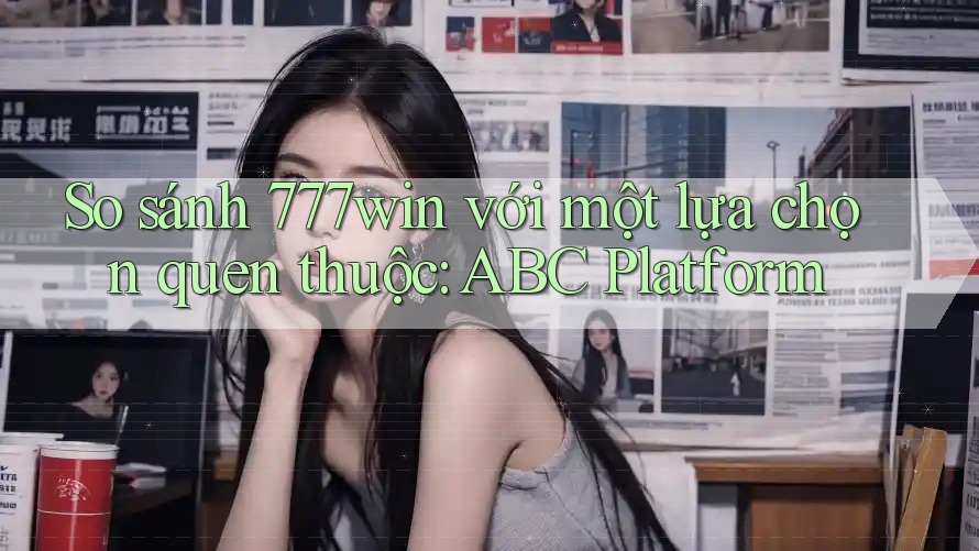 So sánh 777win với một lựa chọn quen thuộc: ABC Platform So sánh 777win với một lựa chọn quen thuộc: ABC Platform