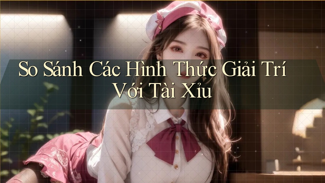So Sánh Các Hình Thức Giải Trí Với Tài Xỉu So Sánh Các Hình Thức Giải Trí Với Tài Xỉu