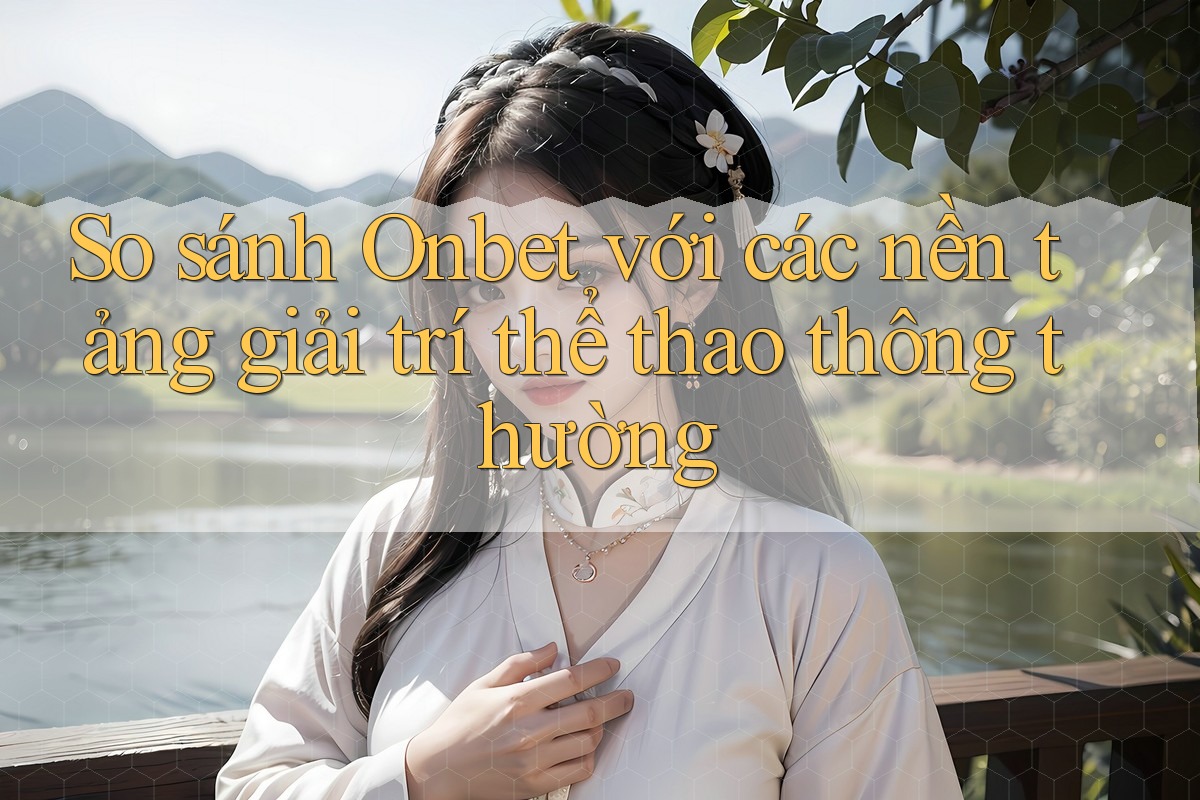 So sánh Onbet với các nền tảng giải trí thể thao thông thường So sánh Onbet với các nền tảng giải trí thể thao thông thường