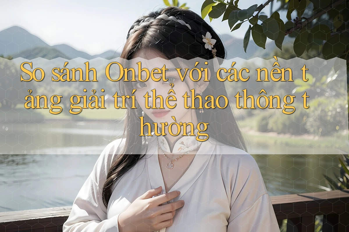 So sánh Onbet với các nền tảng giải trí thể thao thông thường So sánh Onbet với các nền tảng giải trí thể thao thông thường