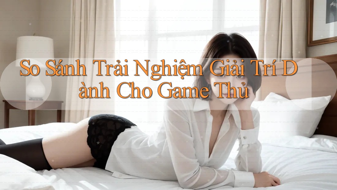 So Sánh Trải Nghiệm Giải Trí Dành Cho Game Thủ So Sánh Trải Nghiệm Giải Trí Dành Cho Game Thủ