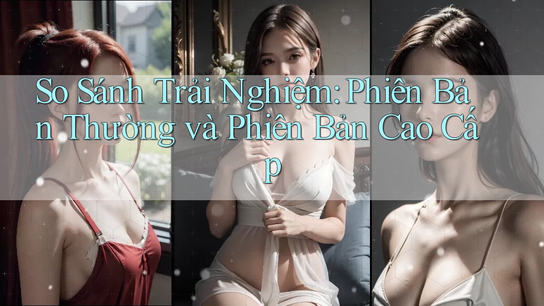 So Sánh Trải Nghiệm: Phiên Bản Thường và Phiên Bản Cao Cấp