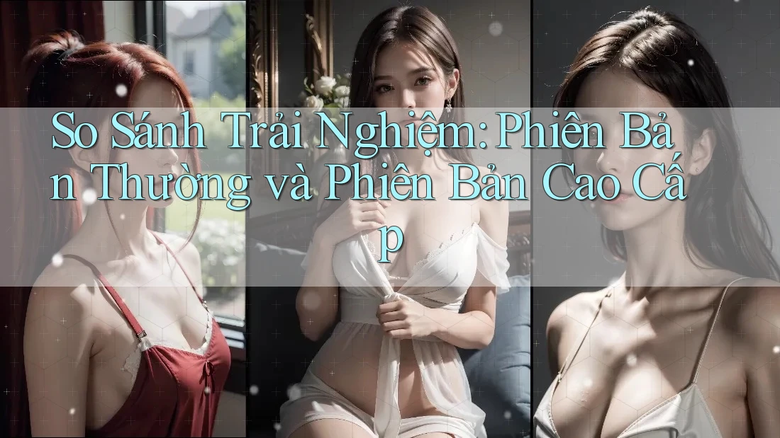 So Sánh Trải Nghiệm: Phiên Bản Thường và Phiên Bản Cao Cấp So Sánh Trải Nghiệm: Phiên Bản Thường và Phiên Bản Cao Cấp