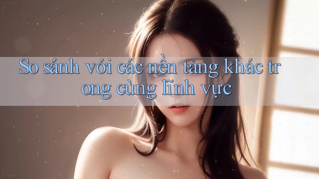So sánh với các nền tảng khác trong cùng lĩnh vực So sánh với các nền tảng khác trong cùng lĩnh vực