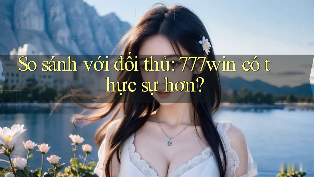 So sánh với đối thủ: 777win có thực sự hơn? So sánh với đối thủ: 777win có thực sự hơn?
