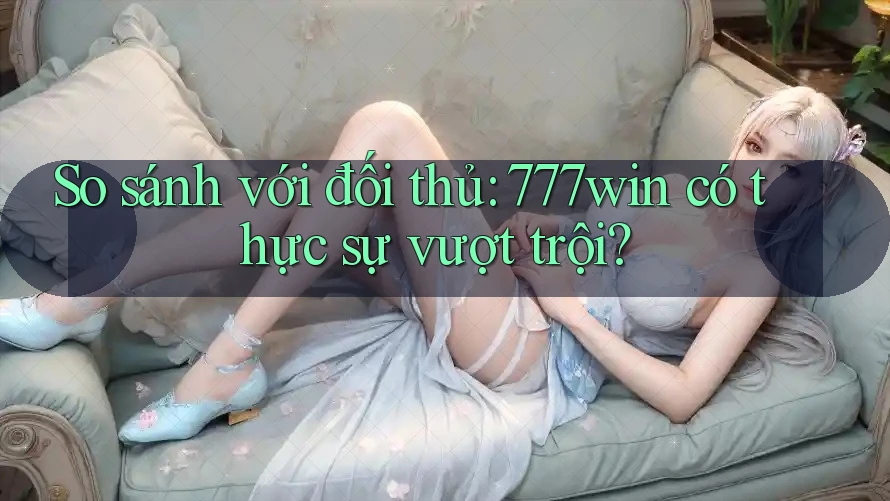 So sánh với đối thủ: 777win có thực sự vượt trội? So sánh với đối thủ: 777win có thực sự vượt trội?
