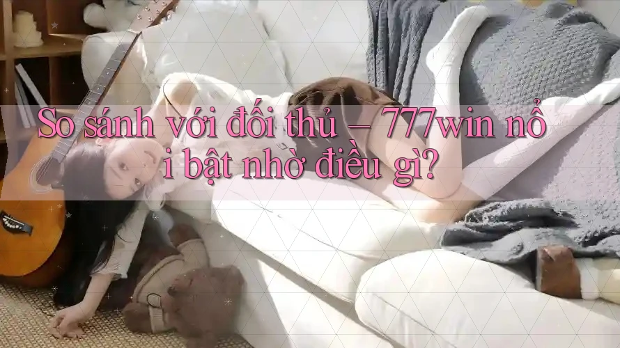 So sánh với đối thủ – 777win nổi bật nhờ điều gì? So sánh với đối thủ – 777win nổi bật nhờ điều gì?