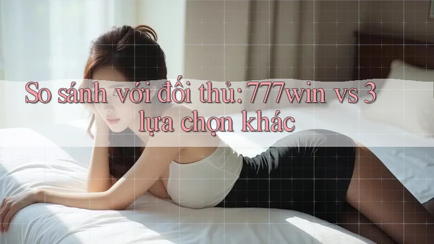 So sánh với đối thủ: 777win vs 3 lựa chọn khác So sánh với đối thủ: 777win vs 3 lựa chọn khác