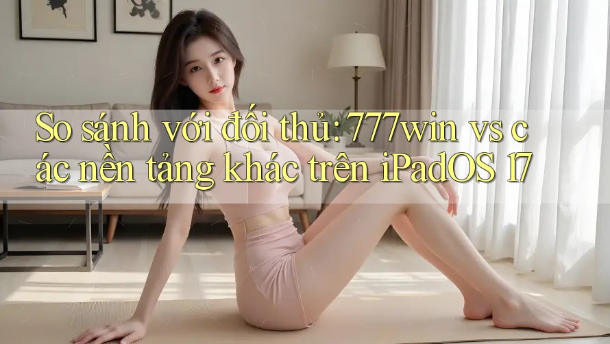 So sánh với đối thủ: 777win vs các nền tảng khác trên iPadOS 17 So sánh với đối thủ: 777win vs các nền tảng khác trên iPadOS 17