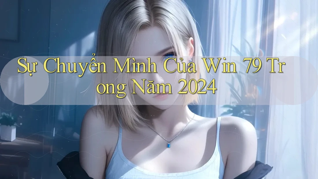 Sự Chuyển Mình Của Win 79 Trong Năm 2024 Sự Chuyển Mình Của Win 79 Trong Năm 2024