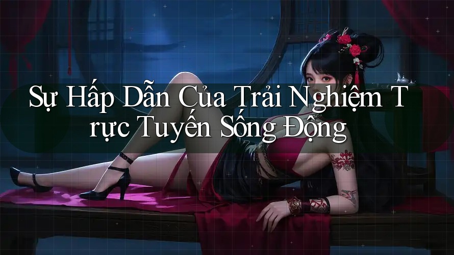Sự Hấp Dẫn Của Trải Nghiệm Trực Tuyến Sống Động Sự Hấp Dẫn Của Trải Nghiệm Trực Tuyến Sống Động