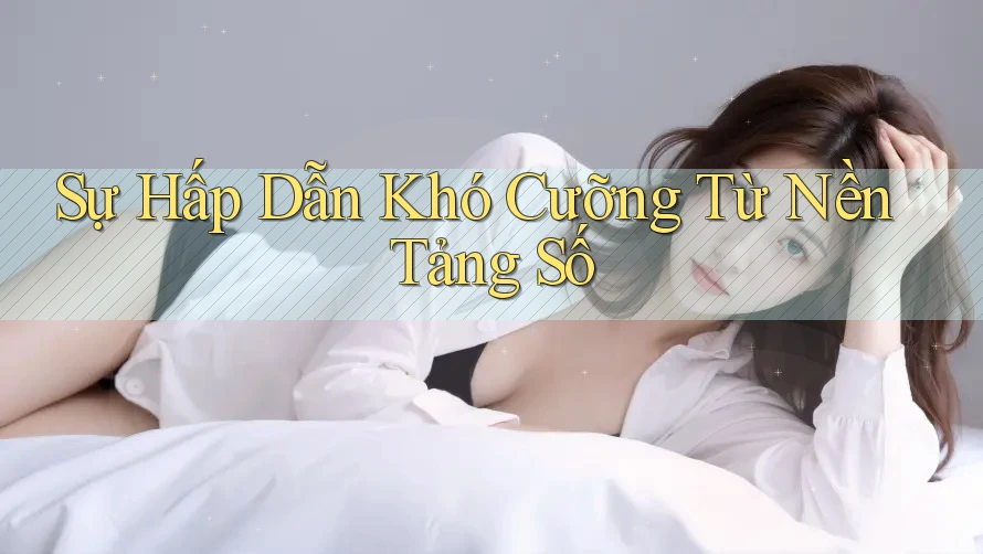 Sự Hấp Dẫn Khó Cưỡng Từ Nền Tảng Số