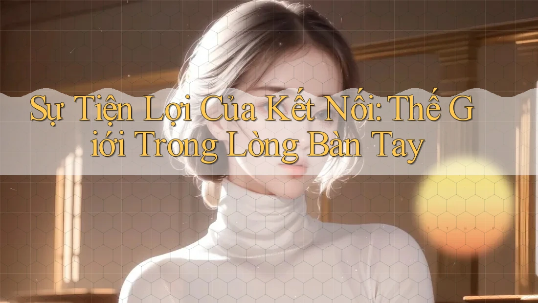Sự Tiện Lợi Của Kết Nối: Thế Giới Trong Lòng Bàn Tay Sự Tiện Lợi Của Kết Nối: Thế Giới Trong Lòng Bàn Tay