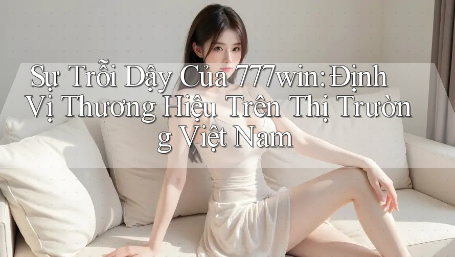 Sự Trỗi Dậy Của 777win: Định Vị Thương Hiệu Trên Thị Trường Việt Nam Sự Trỗi Dậy Của 777win: Định Vị Thương Hiệu Trên Thị Trường Việt Nam