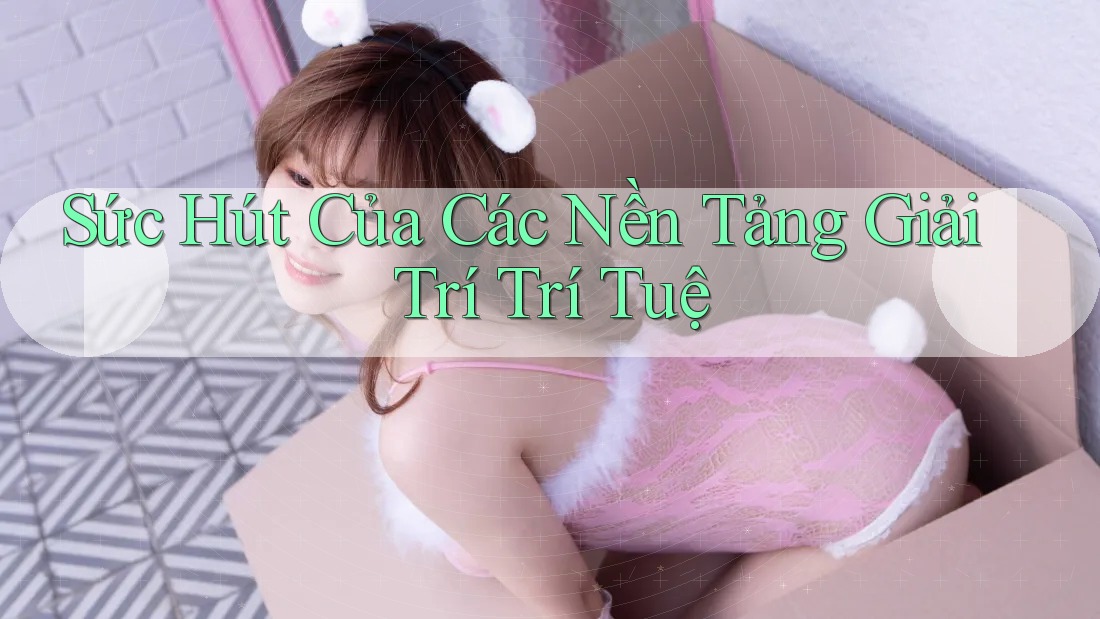 Sức Hút Của Các Nền Tảng Giải Trí Trí Tuệ