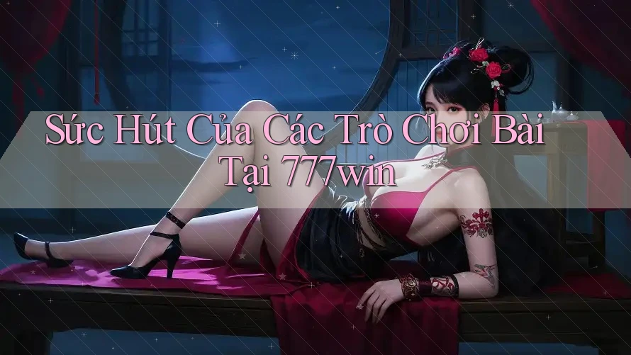 Sức Hút Của Các Trò Chơi Bài Tại 777win
