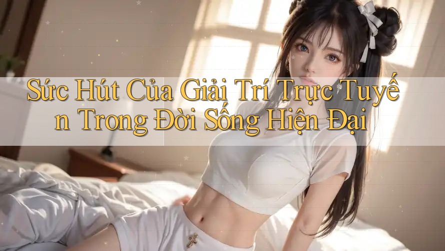 Sức Hút Của Giải Trí Trực Tuyến Trong Đời Sống Hiện Đại Sức Hút Của Giải Trí Trực Tuyến Trong Đời Sống Hiện Đại