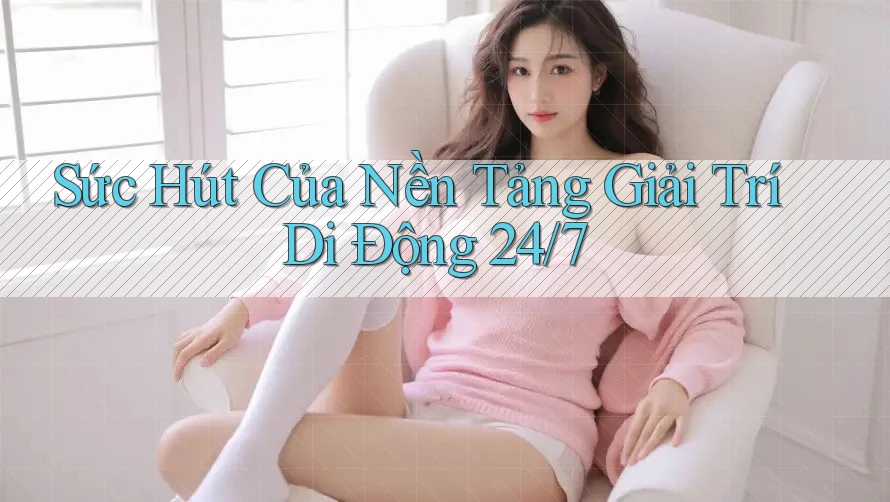 Sức Hút Của Nền Tảng Giải Trí Di Động 24/7 Sức Hút Của Nền Tảng Giải Trí Di Động 24/7