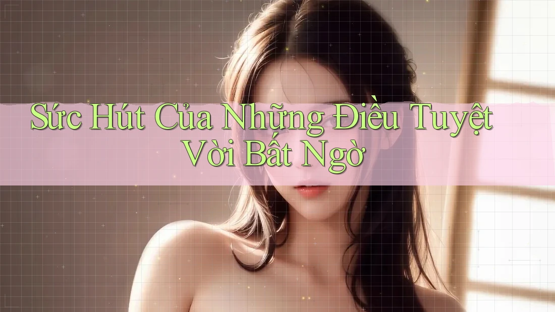 Sức Hút Của Những Điều Tuyệt Vời Bất Ngờ