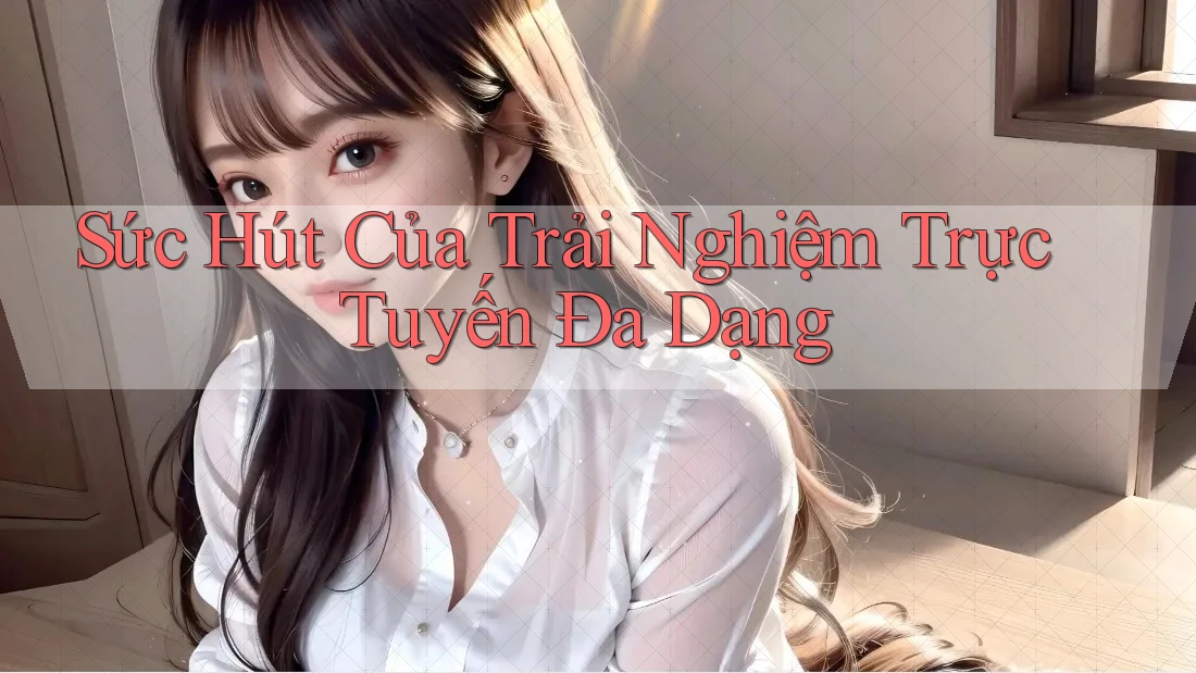 Sức Hút Của Trải Nghiệm Trực Tuyến Đa Dạng Sức Hút Của Trải Nghiệm Trực Tuyến Đa Dạng