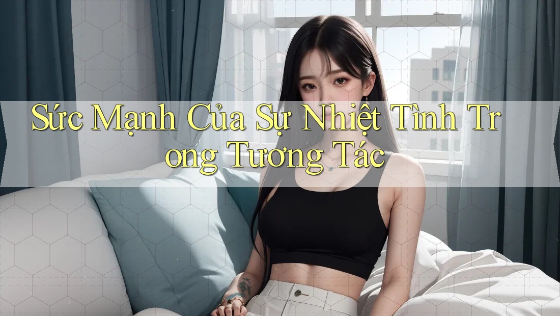 Sức Mạnh Của Sự Nhiệt Tình Trong Tương Tác Sức Mạnh Của Sự Nhiệt Tình Trong Tương Tác
