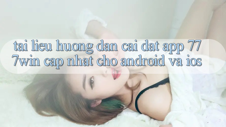 Tài liệu hướng dẫn Cài đặt App 777win Cập Nhật Cho Android và iOS Tài liệu hướng dẫn Cài đặt App 777win Cập Nhật Cho Android và iOS
