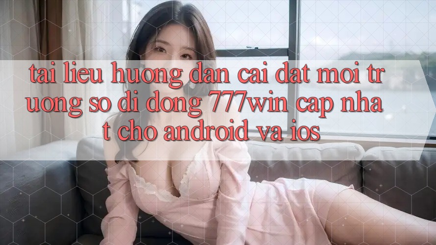 Tài liệu hướng dẫn Cài đặt Môi trường số di động 777win Cập Nhật Cho Android và iOS Tài liệu hướng dẫn Cài đặt Môi trường số di động 777win Cập Nhật Cho Android và iOS
