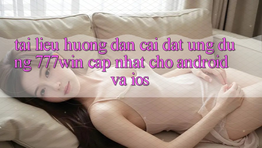 Tài liệu hướng dẫn Cài đặt Ứng dụng 777win Cập Nhật Cho Android và iOS Tài liệu hướng dẫn Cài đặt Ứng dụng 777win Cập Nhật Cho Android và iOS