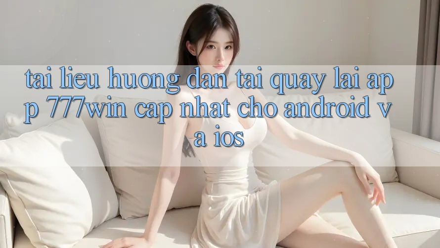 Tài liệu hướng dẫn Tải quay lại App 777win Cập Nhật Cho Android và iOS Tài liệu hướng dẫn Tải quay lại App 777win Cập Nhật Cho Android và iOS