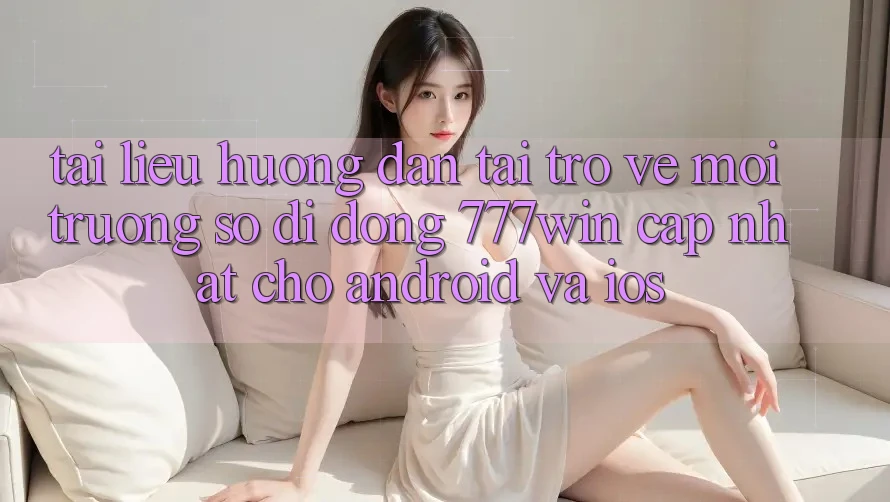 Tài liệu hướng dẫn Tải trở về Môi trường số di động 777win Cập Nhật Cho Android và iOS Tài liệu hướng dẫn Tải trở về Môi trường số di động 777win Cập Nhật Cho Android và iOS