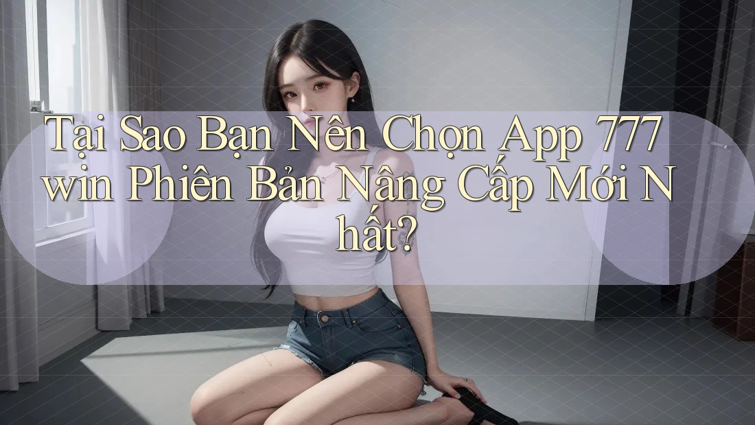 Tại Sao Bạn Nên Chọn App 777win Phiên Bản Nâng Cấp Mới Nhất? Tại Sao Bạn Nên Chọn App 777win Phiên Bản Nâng Cấp Mới Nhất?