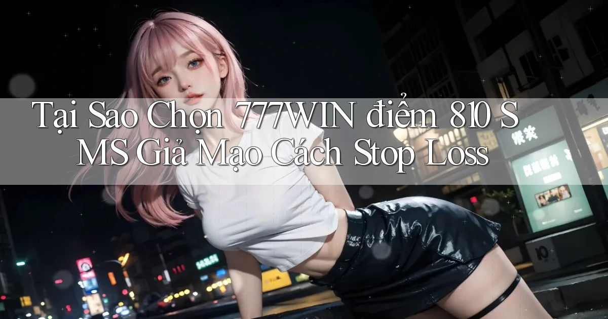 Tại sao chọn 777win điểm 810 SMS giả mạo   cách stop loss