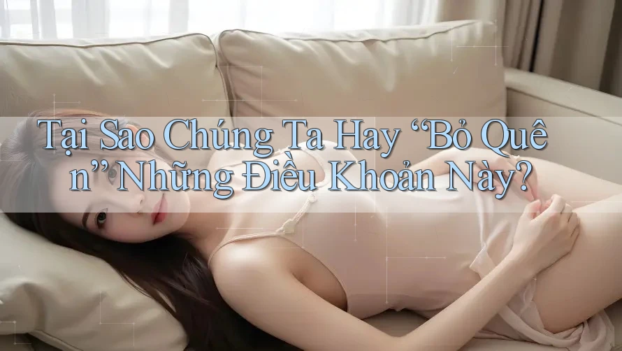 Tại Sao Chúng Ta Hay “Bỏ Quên” Những Điều Khoản Này? Tại Sao Chúng Ta Hay “Bỏ Quên” Những Điều Khoản Này?
