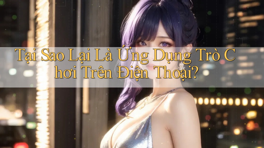 Tại Sao Lại Là Ứng Dụng Trò Chơi Trên Điện Thoại? Tại Sao Lại Là Ứng Dụng Trò Chơi Trên Điện Thoại?