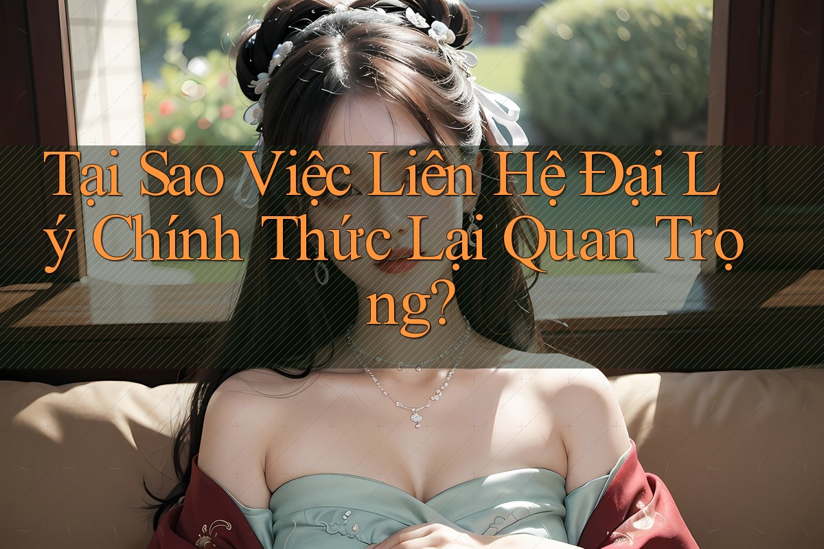 Tại Sao Việc Liên Hệ Đại Lý Chính Thức Lại Quan Trọng?