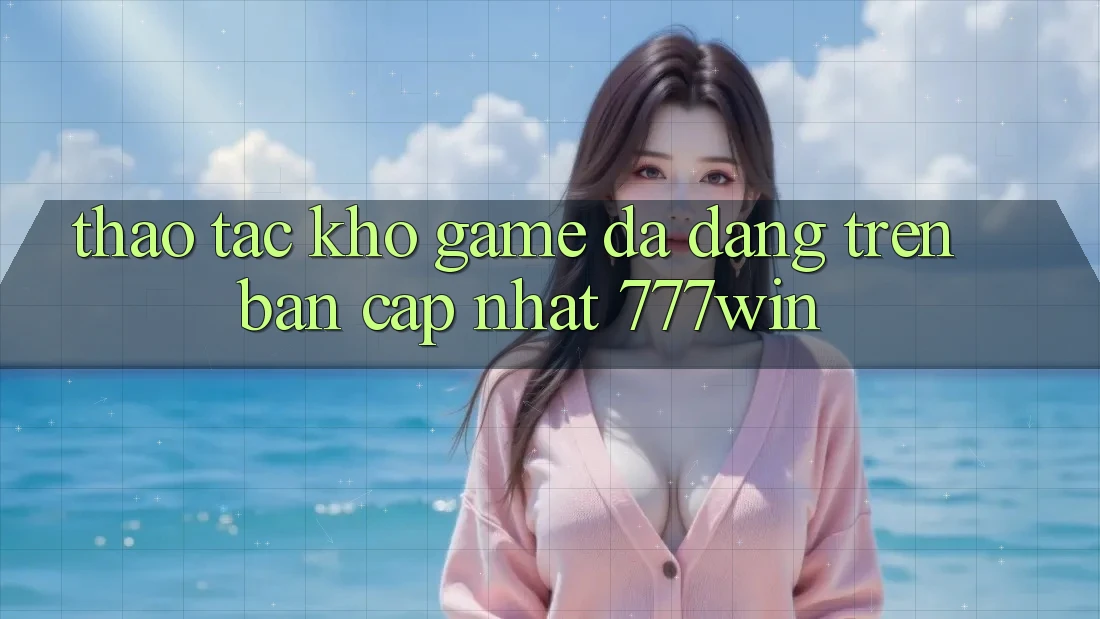 Thao tác Kho Game Đa Dạng Trên Bản Cập Nhật 777win Thao tác Kho Game Đa Dạng Trên Bản Cập Nhật 777win