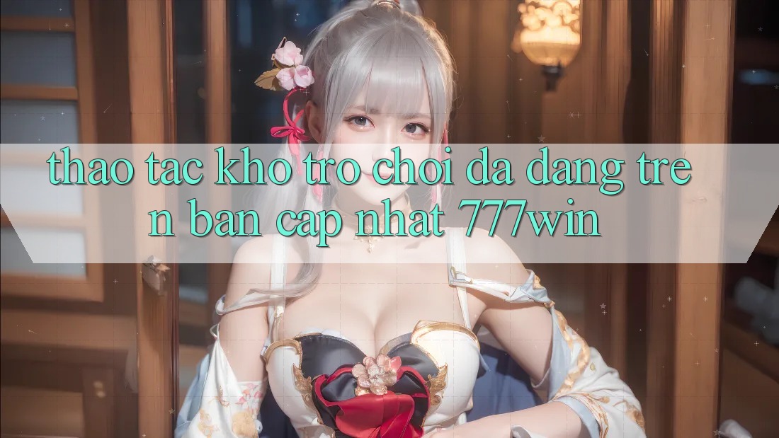 Thao tác Kho Trò chơi Đa Dạng Trên Bản Cập Nhật 777win Thao tác Kho Trò chơi Đa Dạng Trên Bản Cập Nhật 777win