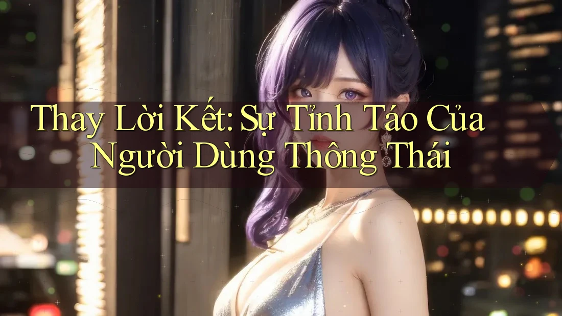 Thay Lời Kết: Sự Tỉnh Táo Của Người Dùng Thông Thái Thay Lời Kết: Sự Tỉnh Táo Của Người Dùng Thông Thái