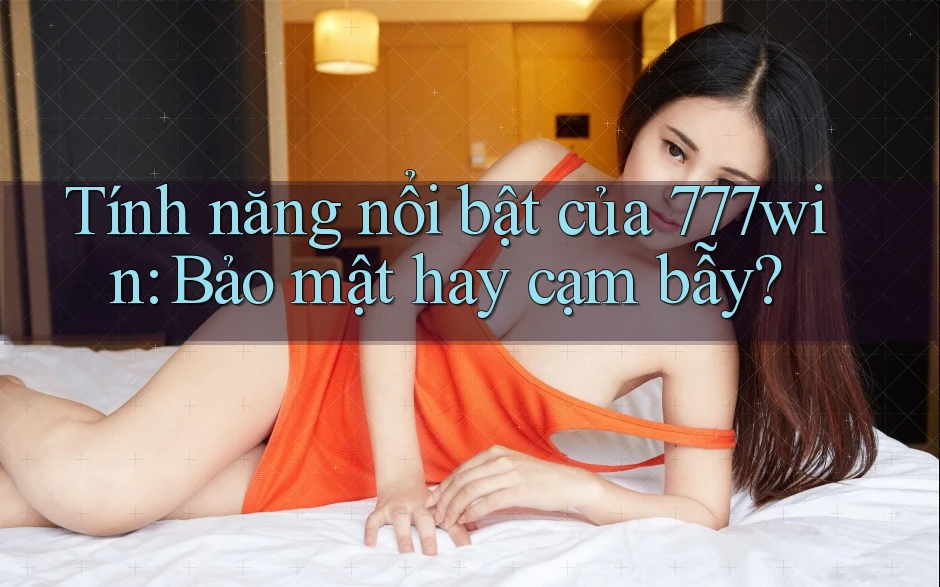 Tính năng nổi bật của 777win: Bảo mật hay cạm bẫy? Tính năng nổi bật của 777win: Bảo mật hay cạm bẫy?