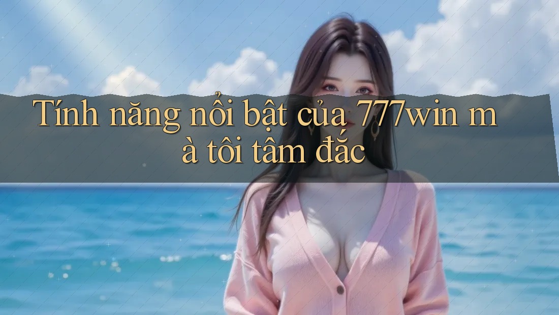 Tính năng nổi bật của 777win mà tôi tâm đắc Tính năng nổi bật của 777win mà tôi tâm đắc