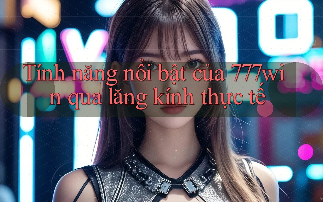 Tính năng nổi bật của 777win qua lăng kính thực tế Tính năng nổi bật của 777win qua lăng kính thực tế